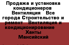 Продажа и установка кондиционеров. Вентиляция - Все города Строительство и ремонт » Вентиляция и кондиционирование   . Ханты-Мансийский